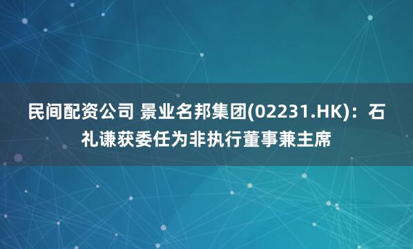 民间配资公司 景业名邦集团(02231.HK)：石礼谦获委任为非执行董事兼主席