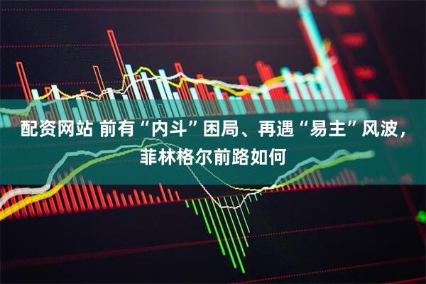 配资网站 前有“内斗”困局、再遇“易主”风波，菲林格尔前路如何