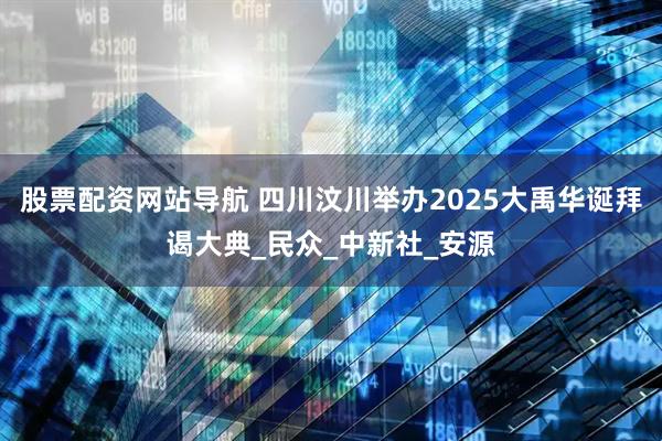 股票配资网站导航 四川汶川举办2025大禹华诞拜谒大典_民众_中新社_安源