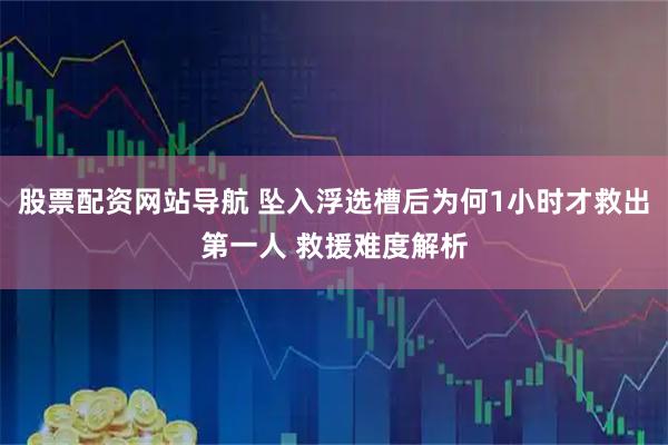 股票配资网站导航 坠入浮选槽后为何1小时才救出第一人 救援难度解析