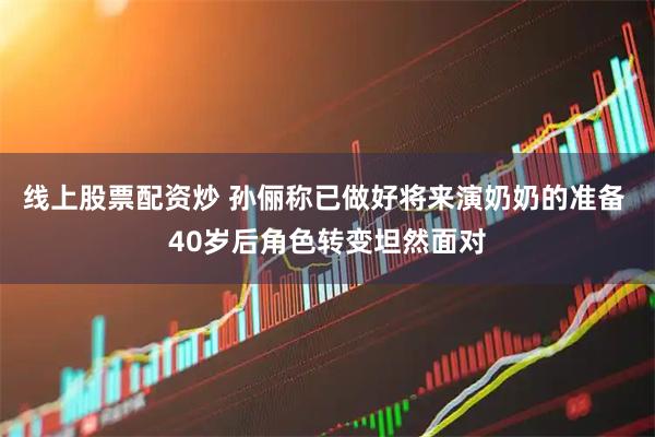 线上股票配资炒 孙俪称已做好将来演奶奶的准备 40岁后角色转变坦然面对