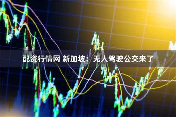 配资行情网 新加坡：无人驾驶公交来了