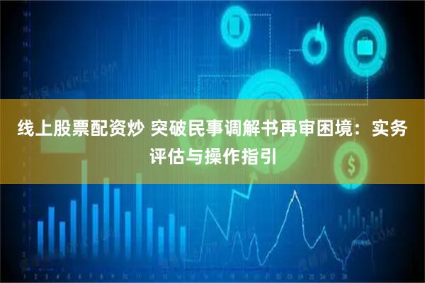 线上股票配资炒 突破民事调解书再审困境：实务评估与操作指引