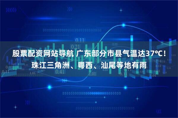 股票配资网站导航 广东部分市县气温达37℃！珠江三角洲、粤西、汕尾等地有雨