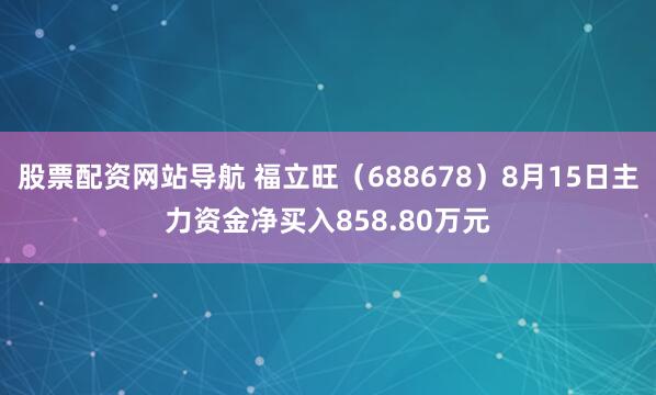 股票配资网站导航 福立旺（688678）8月15日主力资金净买入858.80万元