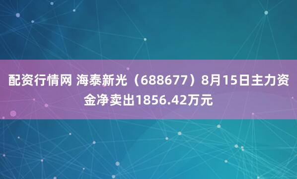 配资行情网 海泰新光（688677）8月15日主力资金净卖出1856.42万元