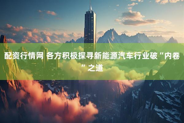 配资行情网 各方积极探寻新能源汽车行业破“内卷”之道