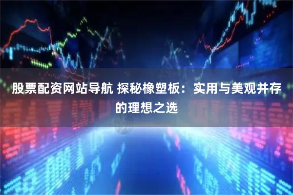 股票配资网站导航 探秘橡塑板：实用与美观并存的理想之选