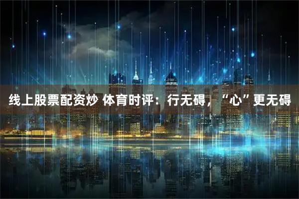 线上股票配资炒 体育时评：行无碍，“心”更无碍