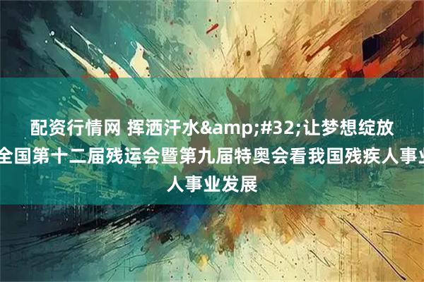 配资行情网 挥洒汗水 让梦想绽放——从全国第十二届残运会暨第九届特奥会看我国残疾人事业发展