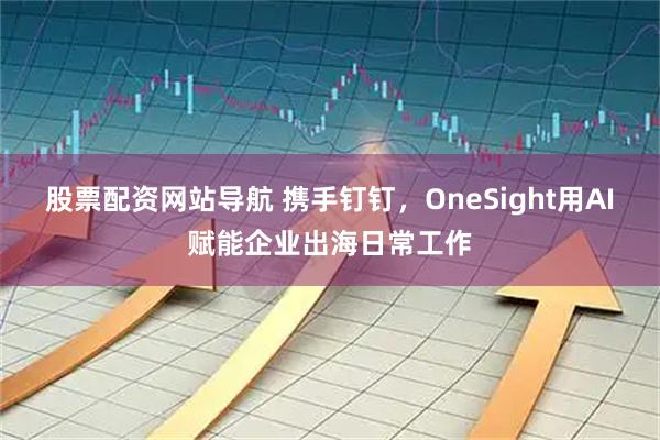 股票配资网站导航 携手钉钉，OneSight用AI赋能企业出海日常工作